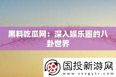 黑料專區(qū)爆料：娛樂圈的熱門話題