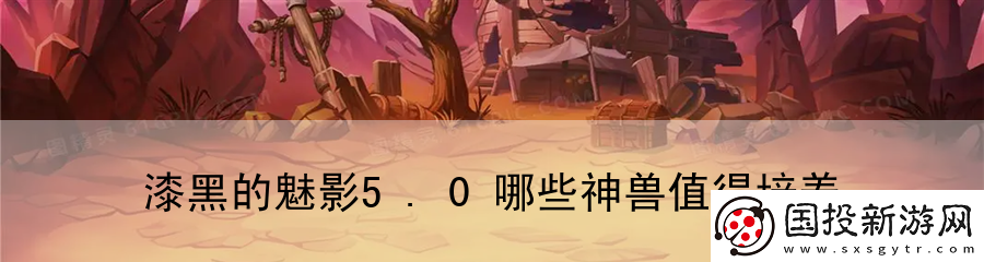 漆黑的魅影5.0哪些神獸值得培養(yǎng)：道具合成手冊