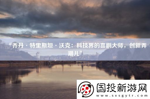 “喬丹·特里斯坦·沃克：科技界的喜劇大師-創(chuàng)新弄潮兒”