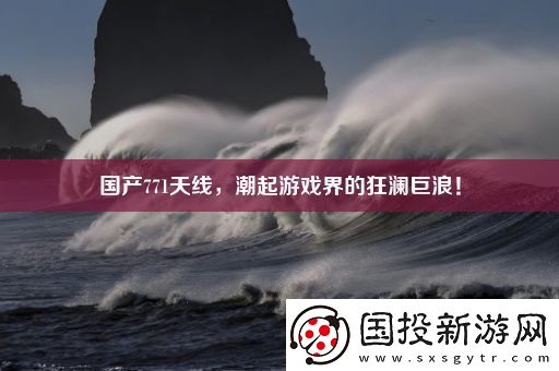 國產(chǎn)771天線-潮起游戲界的狂瀾巨浪！