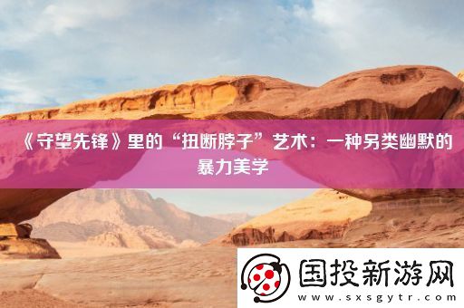 守望先鋒里的“扭斷脖子”藝術(shù)：一種另類幽默的暴力美學(xué)