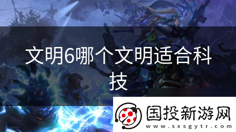文明6哪個(gè)文明適合科技
