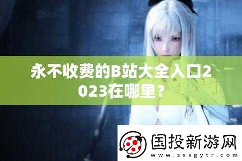 B站大全永不收費(fèi)2023入口在哪里：快來找尋