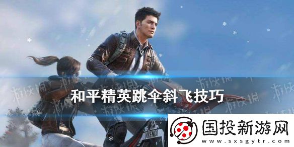 和平精英跳傘后怎么飛得又快又遠-跳傘斜飛技巧攻略