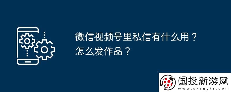 微信視頻號里私信有什么用-怎么發(fā)作品