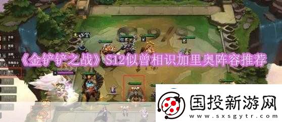 金鏟鏟之戰(zhàn)名流加里奧陣容推薦名流巨像加里奧-制霸全場的秘訣