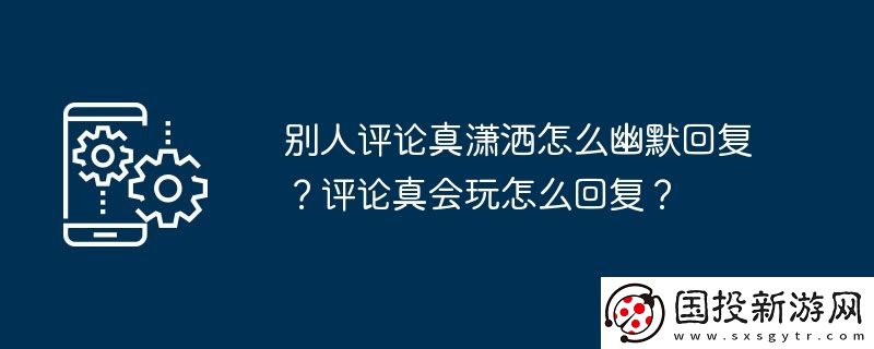 別人評論真瀟灑怎么幽默回復(fù)-評論真會玩怎么回復(fù)