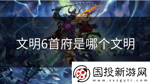 文明6首府是哪個(gè)文明