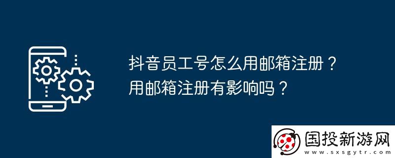 抖音員工號怎么用郵箱注冊-用郵箱注冊有影響嗎
