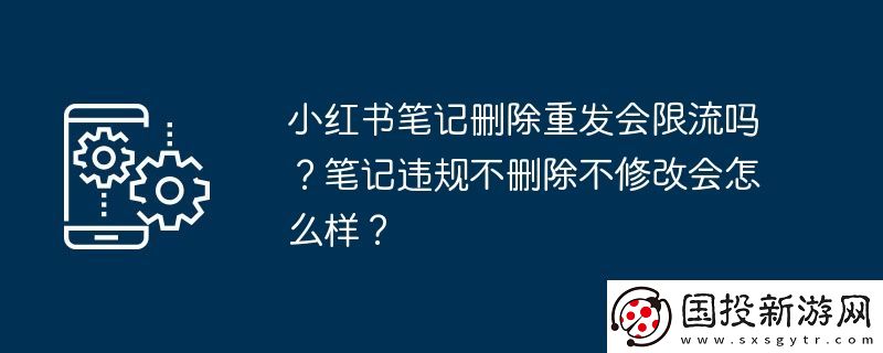小紅書筆記刪除重發(fā)會(huì)限流嗎-筆記違規(guī)不刪除不修改會(huì)怎么樣