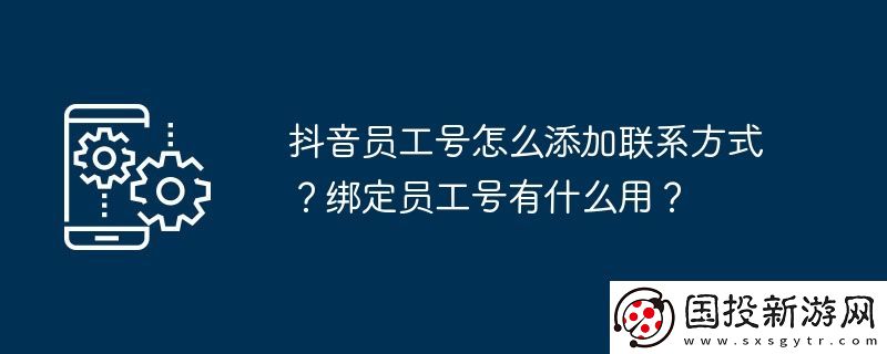 抖音員工號怎么添加聯系方式-綁定員工號有什么用