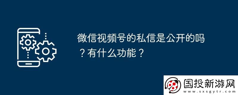 微信視頻號的私信是公開的嗎-有什么功能