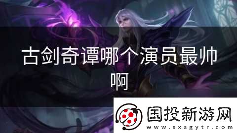 古劍奇譚哪個(gè)演員最帥啊