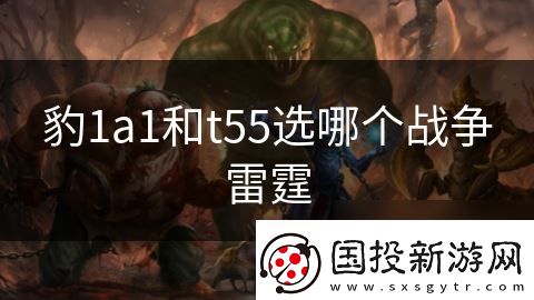 豹1a1和t55選哪個戰(zhàn)爭雷霆